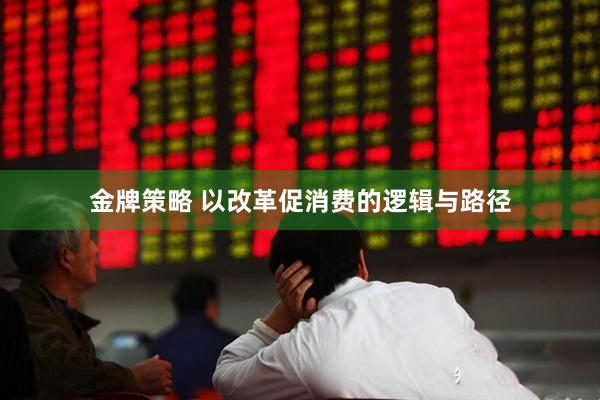 金牌策略 以改革促消费的逻辑与路径