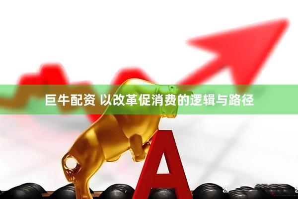 巨牛配资 以改革促消费的逻辑与路径