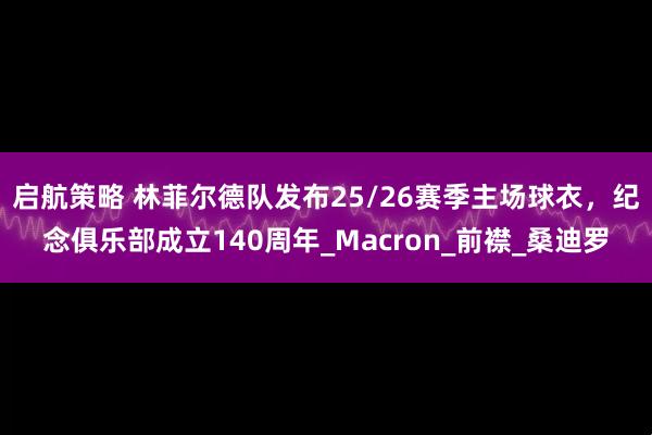 启航策略 林菲尔德队发布25/26赛季主场球衣，纪念俱乐部成立140周年_Macron_前襟_桑迪罗