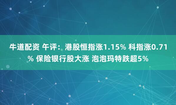 牛道配资 午评：港股恒指涨1.15% 科指涨0.71% 保险银行股大涨 泡泡玛特跌超5%