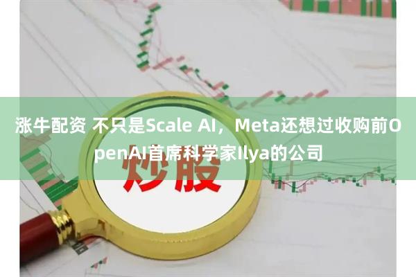 涨牛配资 不只是Scale AI，Meta还想过收购前OpenAI首席科学家Ilya的公司