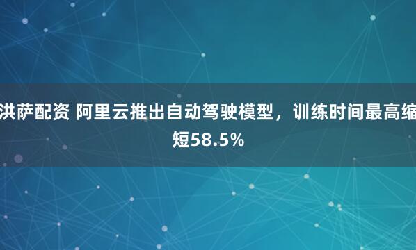 洪萨配资 阿里云推出自动驾驶模型，训练时间最高缩短58.5%