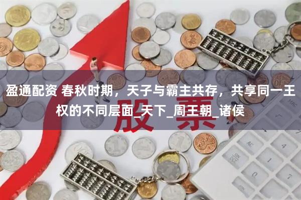 盈通配资 春秋时期，天子与霸主共存，共享同一王权的不同层面_天下_周王朝_诸侯