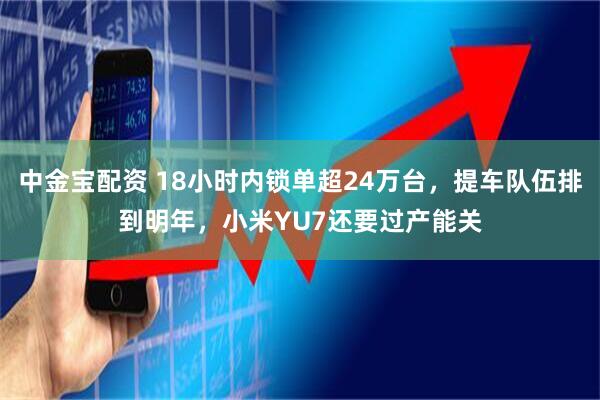 中金宝配资 18小时内锁单超24万台，提车队伍排到明年，小米YU7还要过产能关