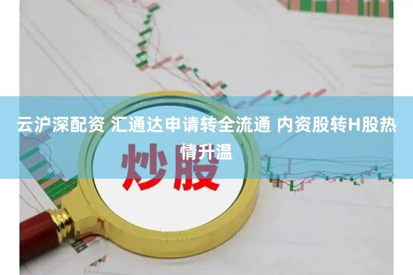 云沪深配资 汇通达申请转全流通 内资股转H股热情升温