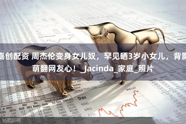 嘉创配资 周杰伦变身女儿奴，罕见晒3岁小女儿，背影萌翻网友心！_Jacinda_家庭_照片
