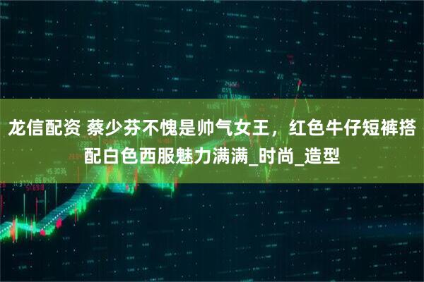 龙信配资 蔡少芬不愧是帅气女王，红色牛仔短裤搭配白色西服魅力满满_时尚_造型