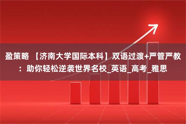 盈策略 【济南大学国际本科】双语过渡+严管严教：助你轻松逆袭世界名校_英语_高考_雅思