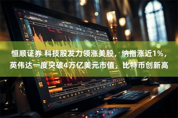 恒顺证券 科技股发力领涨美股，纳指涨近1%，英伟达一度突破4万亿美元市值，比特币创新高