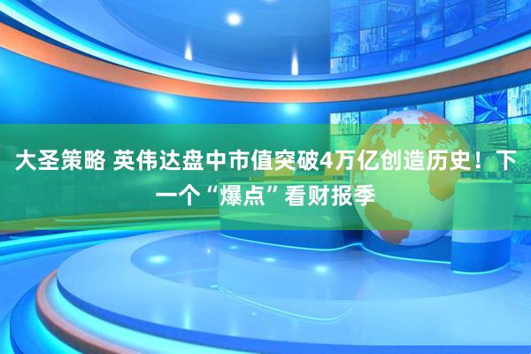 大圣策略 英伟达盘中市值突破4万亿创造历史！下一个“爆点”看财报季