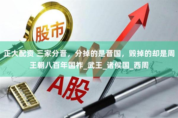 正大配资 三家分晋，分掉的是晋国，毁掉的却是周王朝八百年国祚_武王_诸侯国_西周