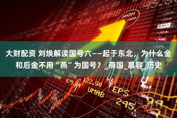 大财配资 刘焕解读国号六——起于东北，为什么金和后金不用“燕”为国号？_燕国_慕容_历史