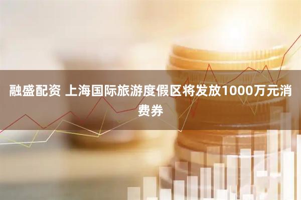 融盛配资 上海国际旅游度假区将发放1000万元消费券