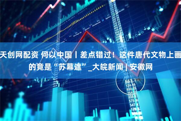 天创网配资 何以中国丨差点错过！这件唐代文物上画的竟是“苏幕遮”_大皖新闻 | 安徽网