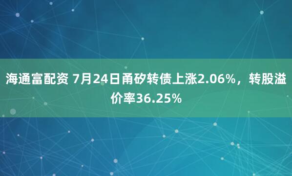 海通富配资 7月24日甬矽转债上涨2.06%，转股溢价率36.25%