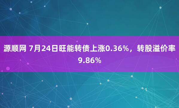 源顺网 7月24日旺能转债上涨0.36%，转股溢价率9.86%