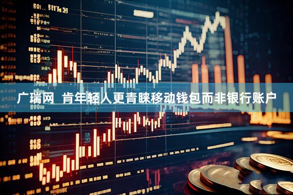 广瑞网  肯年轻人更青睐移动钱包而非银行账户