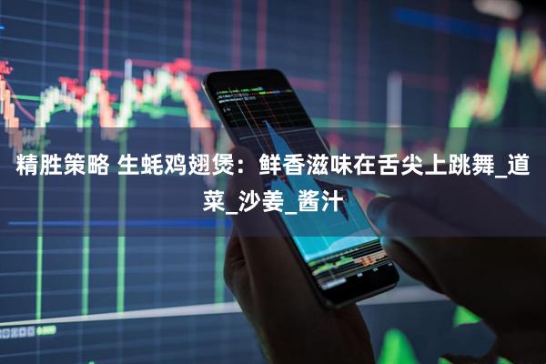 精胜策略 生蚝鸡翅煲：鲜香滋味在舌尖上跳舞_道菜_沙姜_酱汁