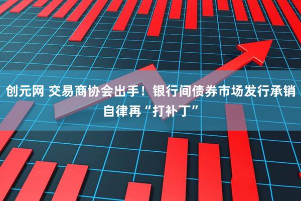 创元网 交易商协会出手！银行间债券市场发行承销自律再“打补丁”