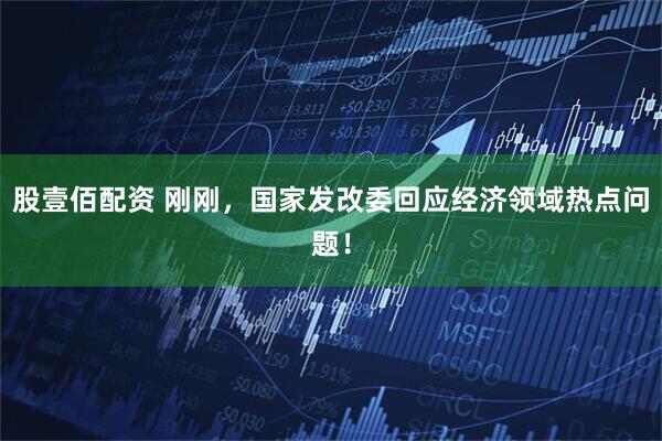 股壹佰配资 刚刚，国家发改委回应经济领域热点问题！