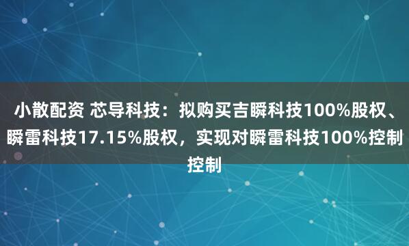 小散配资 芯导科技：拟购买吉瞬科技100%股权、瞬雷科技17.15%股权，实现对瞬雷科技100%控制