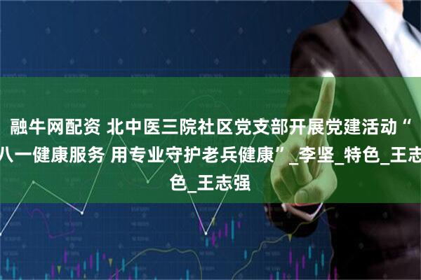 融牛网配资 北中医三院社区党支部开展党建活动“庆八一健康服务 用专业守护老兵健康”_李坚_特色_王志强