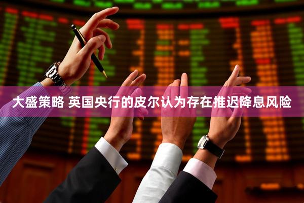 大盛策略 英国央行的皮尔认为存在推迟降息风险