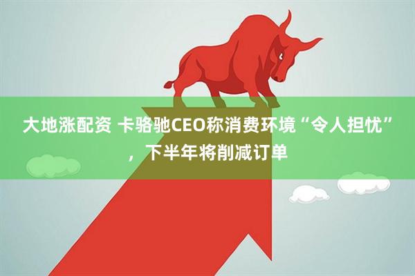 大地涨配资 卡骆驰CEO称消费环境“令人担忧”，下半年将削减订单