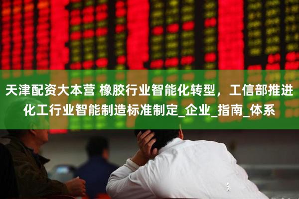 天津配资大本营 橡胶行业智能化转型，工信部推进化工行业智能制造标准制定_企业_指南_体系