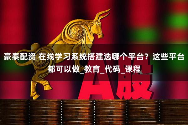 豪泰配资 在线学习系统搭建选哪个平台？这些平台都可以做_教育_代码_课程