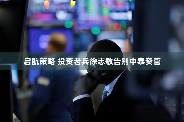 启航策略 投资老兵徐志敏告别中泰资管