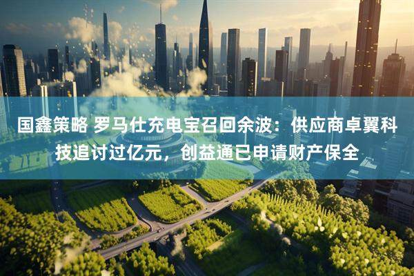 国鑫策略 罗马仕充电宝召回余波：供应商卓翼科技追讨过亿元，创益通已申请财产保全