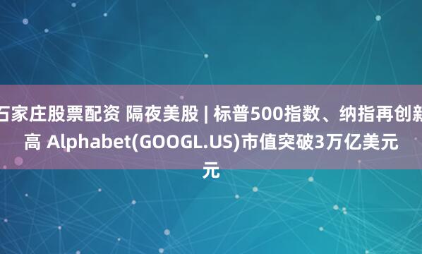石家庄股票配资 隔夜美股 | 标普500指数、纳指再创新高 Alphabet(GOOGL.US)市值突破3万亿美元