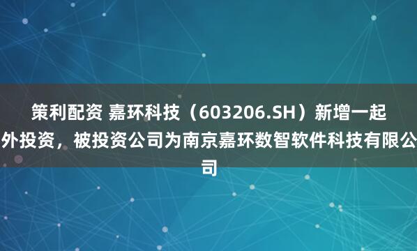 策利配资 嘉环科技（603206.SH）新增一起对外投资，被投资公司为南京嘉环数智软件科技有限公司