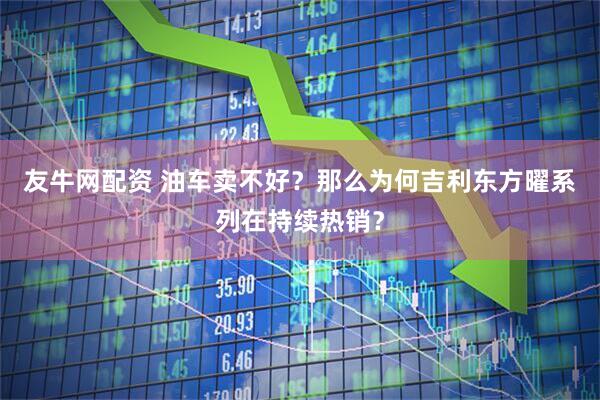 友牛网配资 油车卖不好？那么为何吉利东方曜系列在持续热销？