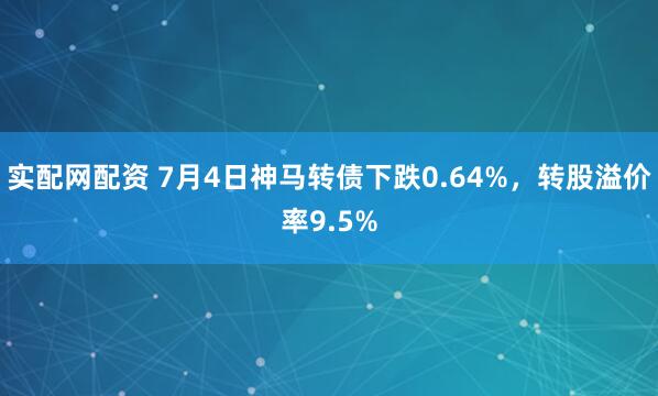 实配网配资 7月4日神马转债下跌0.64%，转股溢价率9.5%