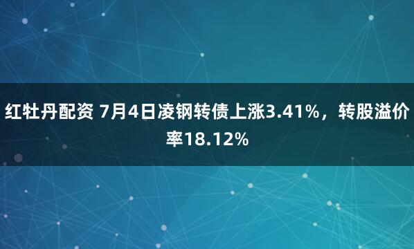 红牡丹配资 7月4日凌钢转债上涨3.41%，转股溢价率18.12%