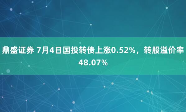 鼎盛证券 7月4日国投转债上涨0.52%，转股溢价率48.07%