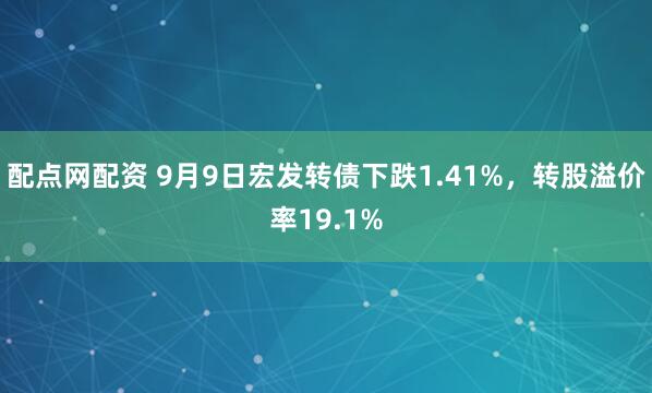 配点网配资 9月9日宏发转债下跌1.41%，转股溢价率19.1%