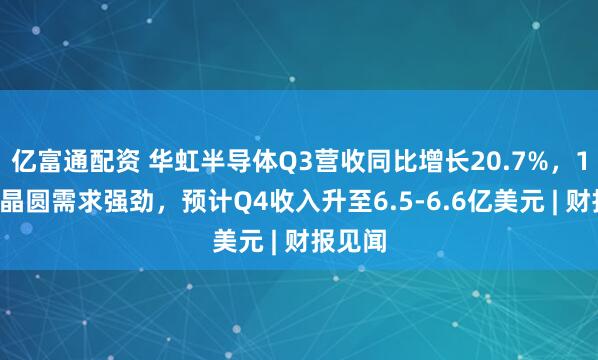 亿富通配资 华虹半导体Q3营收同比增长20.7%，12英寸晶圆需求强劲，预计Q4收入升至6.5-6.6亿美元 | 财报见闻