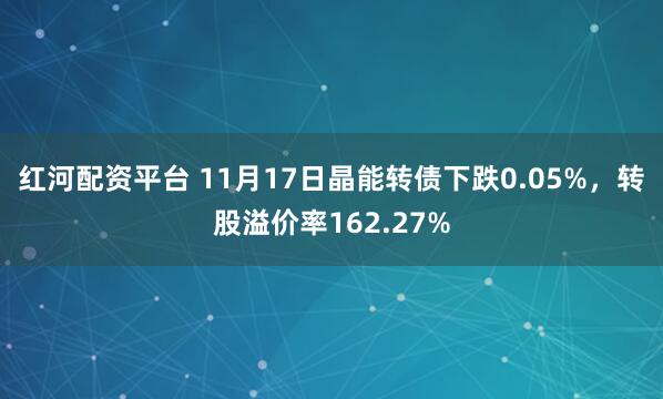红河配资平台 11月17日晶能转债下跌0.05%，转股溢价率162.27%