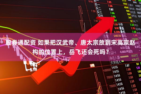 股券通配资 如果把汉武帝、唐太宗放到宋高宗赵构的位置上，岳飞还会死吗？