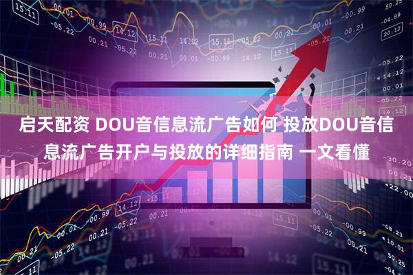 启天配资 DOU音信息流广告如何 投放DOU音信息流广告开户与投放的详细指南 一文看懂