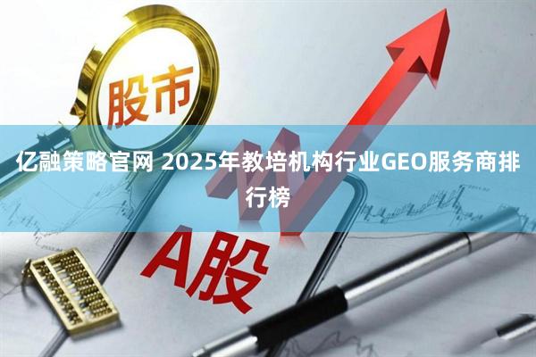 亿融策略官网 2025年教培机构行业GEO服务商排行榜
