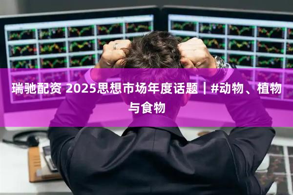 瑞驰配资 2025思想市场年度话题｜#动物、植物与食物