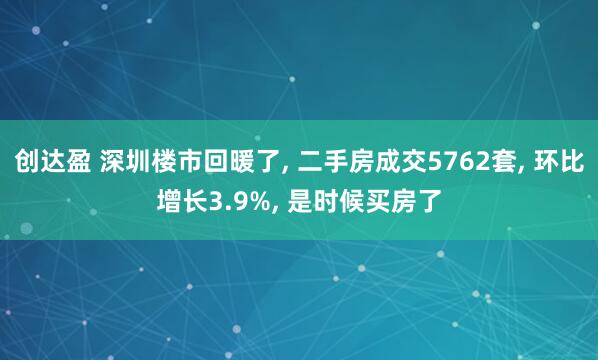 创达盈 深圳楼市回暖了, 二手房成交5762套, 环比增长3.9%, 是时候买房了
