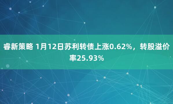 睿新策略 1月12日苏利转债上涨0.62%，转股溢价率25.93%