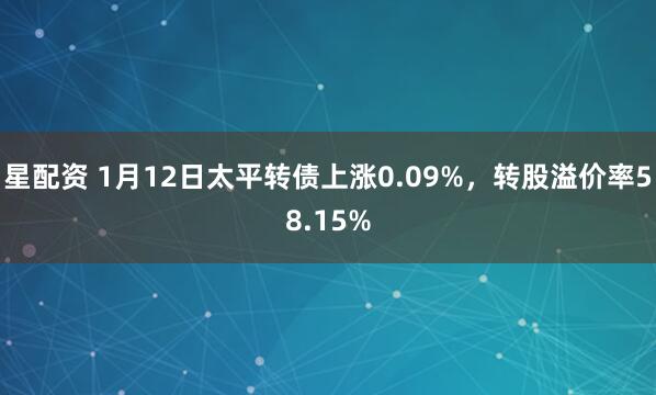 星配资 1月12日太平转债上涨0.09%，转股溢价率58.15%