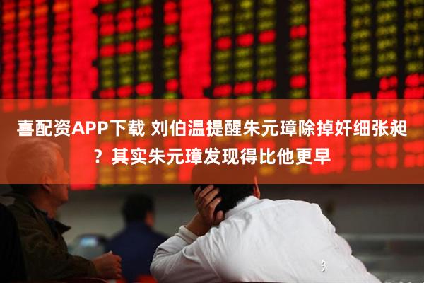 喜配资APP下载 刘伯温提醒朱元璋除掉奸细张昶？其实朱元璋发现得比他更早