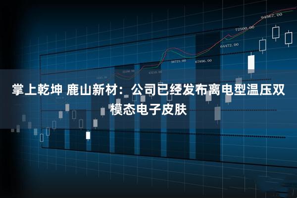 掌上乾坤 鹿山新材：公司已经发布离电型温压双模态电子皮肤